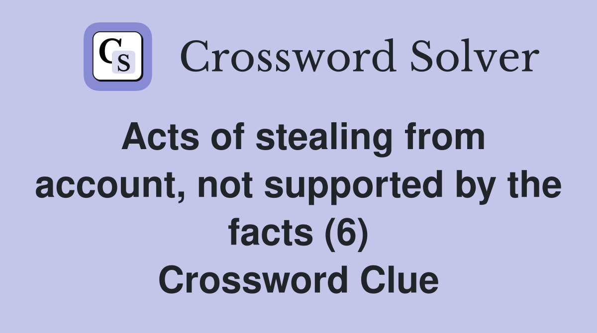 Acts of stealing from account, not supported by the facts (6) Crossword Clue Answers